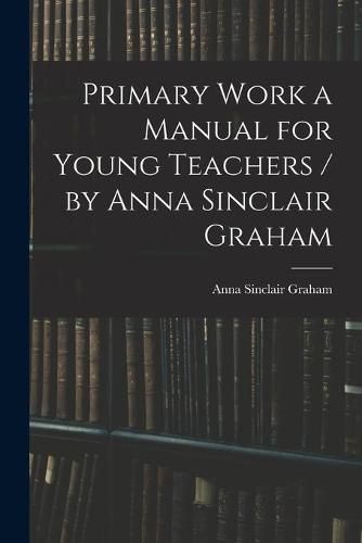 Cover image for Primary Work a Manual for Young Teachers / by Anna Sinclair Graham