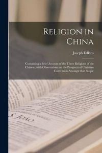 Cover image for Religion in China: Containing a Brief Account of the Three Religions of the Chinese, With Observations on the Prospects of Christian Conversion Amongst That People