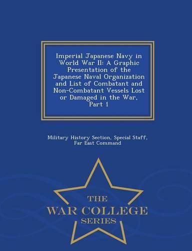 Imperial Japanese Navy in World War II: A Graphic Presentation of the Japanese Naval Organization and List of Combatant and Non-Combatant Vessels Lost or Damaged in the War, Part 1 - War College Series