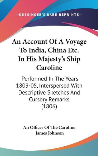 Cover image for An Account Of A Voyage To India, China Etc. In His Majesty's Ship Caroline: Performed In The Years 1803-05, Interspersed With Descriptive Sketches And Cursory Remarks (1806)