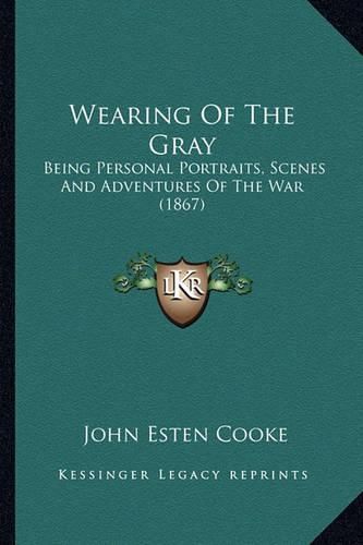 Cover image for Wearing of the Gray Wearing of the Gray: Being Personal Portraits, Scenes and Adventures of the War (Being Personal Portraits, Scenes and Adventures of the War (1867) 1867)