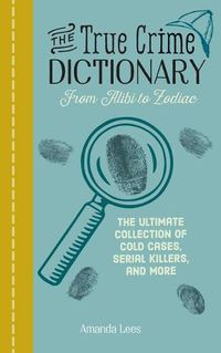 Cover image for The True Crime Dictionary: From Alibi to Zodiac: The Ultimate Collection of Cold Cases, Serial Killers, and More