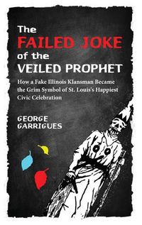 Cover image for The Failed Joke of the Veiled Prophet: How a Fake Illinois Klansman Became the Grim Symbol of St. Louis's Happiest Civic Celebration