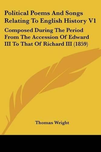 Cover image for Political Poems And Songs Relating To English History V1: Composed During The Period From The Accession Of Edward III To That Of Richard III (1859)