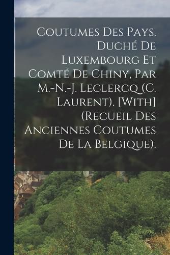 Cover image for Coutumes Des Pays, Duche De Luxembourg Et Comte De Chiny, Par M.-N.-J. Leclercq (C. Laurent). [With] (Recueil Des Anciennes Coutumes De La Belgique).