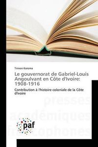 Cover image for Le Gouvernorat de Gabriel-Louis Angoulvant En Cote Divoire: 1908-1916