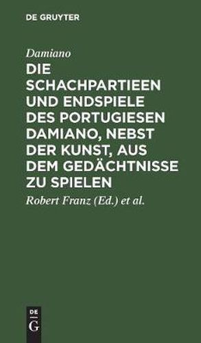 Die Schachpartieen Und Endspiele Des Portugiesen Damiano, Nebst Der Kunst, Aus Dem Gedachtnisse Zu Spielen