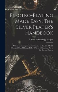 Cover image for Electro-plating Made Easy. The Silver Plater's Handbook; a Clear and Comprehensive Treatise on the art of Gold, Silver and Nickel Plating, Either With or Without the aid of the Electric Current