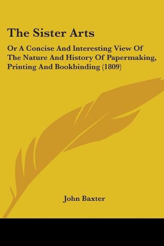 Cover image for The Sister Arts: Or A Concise And Interesting View Of The Nature And History Of Papermaking, Printing And Bookbinding (1809)