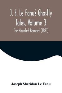 Cover image for J. S. Le Fanu's Ghostly Tales, Volume 3; The Haunted Baronet (1871)