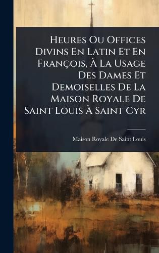 Cover image for Heures Ou Offices Divins En Latin Et En Francois, A La Usage Des Dames Et Demoiselles De La Maison Royale De Saint Louis A Saint Cyr