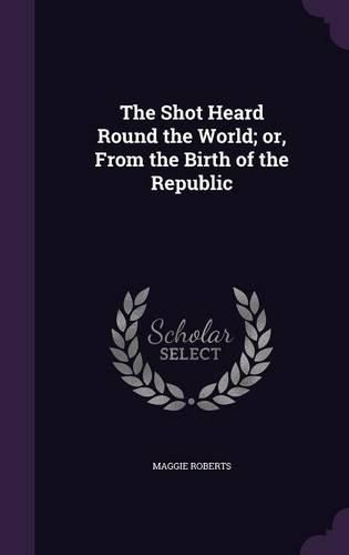 Cover image for The Shot Heard Round the World; Or, from the Birth of the Republic