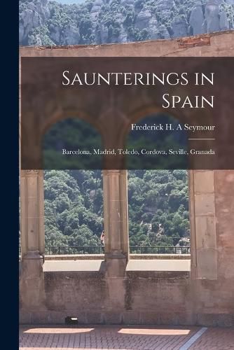 Cover image for Saunterings in Spain; Barcelona, Madrid, Toledo, Cordova, Seville, Granada