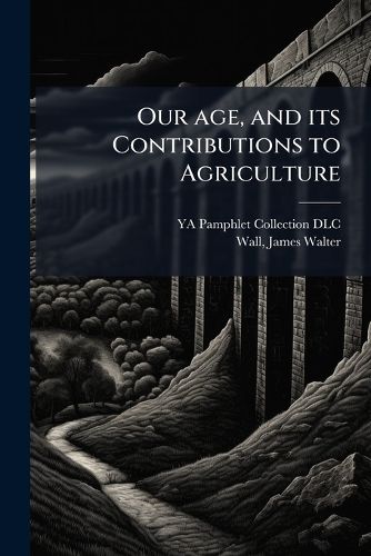 Cover image for Our Age, and Its Contributions to Agriculture: An Address, Delivered September 16th, 1859