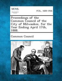 Cover image for Proceedings of the Common Council of the City of Milwaukee, for the Year Ending April 17th, 1888.