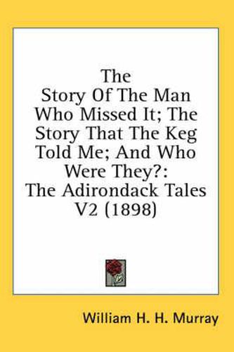 Cover image for The Story of the Man Who Missed It; The Story That the Keg Told Me; And Who Were They?: The Adirondack Tales V2 (1898)