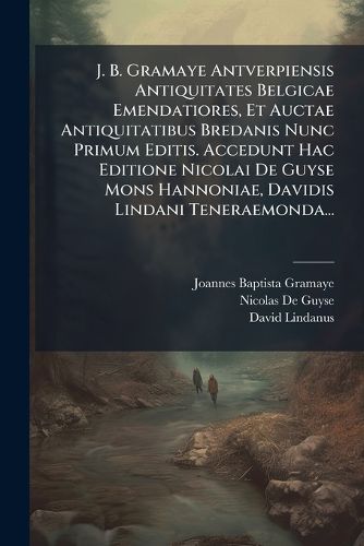 Cover image for J. B. Gramaye Antverpiensis Antiquitates Belgicae Emendatiores, Et Auctae Antiquitatibus Bredanis Nunc Primum Editis. Accedunt Hac Editione Nicolai De Guyse Mons Hannoniae, Davidis Lindani Teneraemonda...