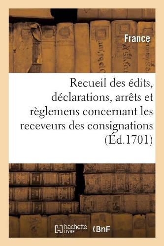 Recueil Des Edits, Declarations, Arrets Et Reglemens Concernant Les Creations, Etablissemens, Droits: Privileges Et Fonctions Des Receveurs Des Consignations Du Royaume