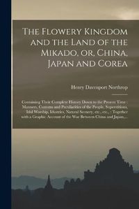 Cover image for The Flowery Kingdom and the Land of the Mikado, or, China, Japan and Corea [microform]: Containing Their Complete History Down to the Present Time: Manners, Customs and Peculiarities of the People, Superstitions, Idol Worship, Idustries, Natural...