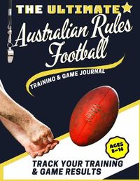 Cover image for The Ultimate Australian Rules Football Training and Game Journal: Record and Track Your Training Game and Season Performance: Perfect for Kids and Teen's: 8.5 x 11-inch x 80 Pages