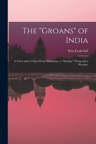 Cover image for The groans of India: a Voice and a Visitor From Hindostan: a strange Thing and a Stranger