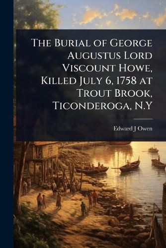 Cover image for The Burial of George Augustus Lord Viscount Howe, Killed July 6, 1758 at Trout Brook, Ticonderoga, N.Y