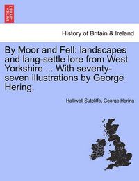 Cover image for By Moor and Fell: Landscapes and Lang-Settle Lore from West Yorkshire ... with Seventy-Seven Illustrations by George Hering.