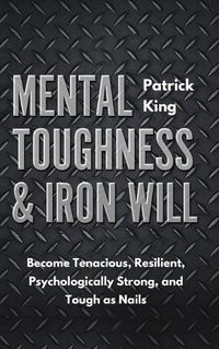 Cover image for Mental Toughness & Iron Will: Become Tenacious, Resilient, Psychologically Strong, and Tough as Nails