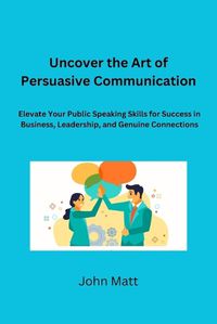 Cover image for Uncover the Art of Persuasive Communication