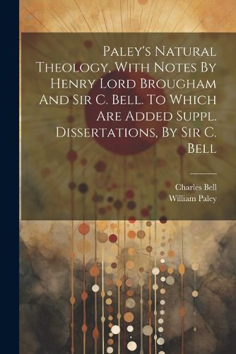 Paley's Natural Theology, With Notes By Henry Lord Brougham And Sir C. Bell. To Which Are Added Suppl. Dissertations, By Sir C. Bell