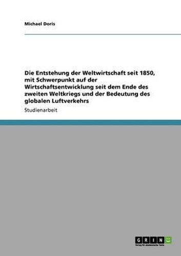 Cover image for Die Entstehung Der Weltwirtschaft Seit 1850, Mit Schwerpunkt Auf Der Wirtschaftsentwicklung Seit Dem Ende Des Zweiten Weltkriegs Und Der Bedeutung Des Globalen Luftverkehrs