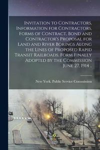 Cover image for Invitation to Contractors, Information for Contractors, Forms of Contract, Bond and Contractor's Proposal for Land and River Borings Along the Lines of Proposed Rapid Transit Railroads. Form Finally Adopted by the Commission June 27, 1914 ..