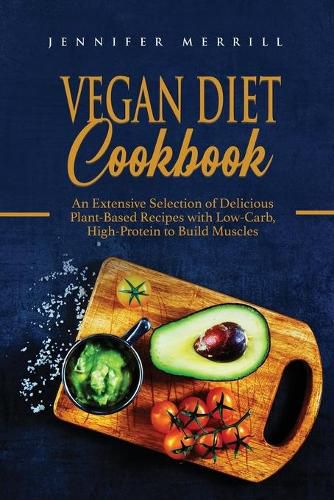 Vegan Diet Cookbook: An Extensive Selection of Delicious Plant-Based Recipes with Low-Carb, High-Protein to Build Muscles