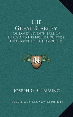 The Great Stanley: Or James, Seventh Earl of Derby and His Noble Countess Charlotte de La Tremouille