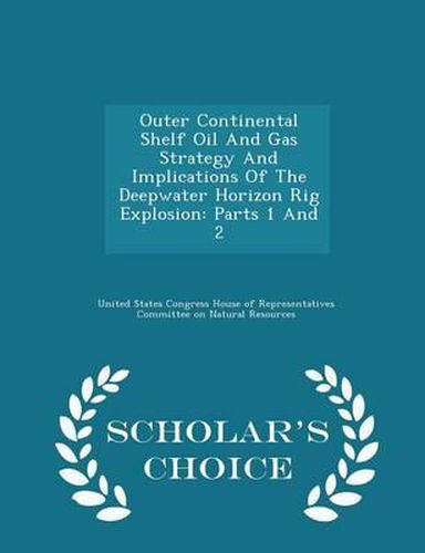 Outer Continental Shelf Oil and Gas Strategy and Implications of the Deepwater Horizon Rig Explosion: Parts 1 and 2 - Scholar's Choice Edition