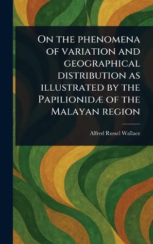 Cover image for On the Phenomena of Variation and Geographical Distribution as Illustrated by the Papilionidae of the Malayan Region