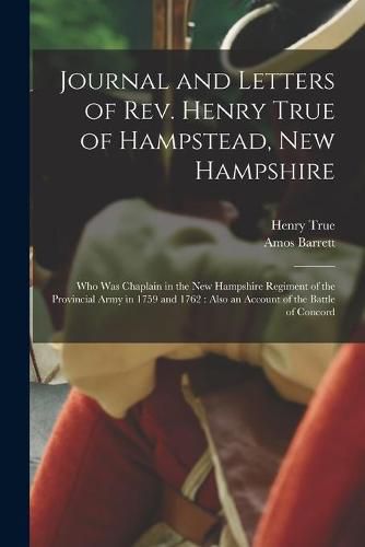 Cover image for Journal and Letters of Rev. Henry True of Hampstead, New Hampshire [microform]: Who Was Chaplain in the New Hampshire Regiment of the Provincial Army in 1759 and 1762: Also an Account of the Battle of Concord