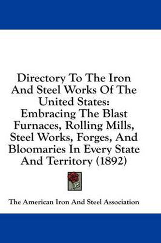 Cover image for Directory to the Iron and Steel Works of the United States: Embracing the Blast Furnaces, Rolling Mills, Steel Works, Forges, and Bloomaries in Every State and Territory (1892)
