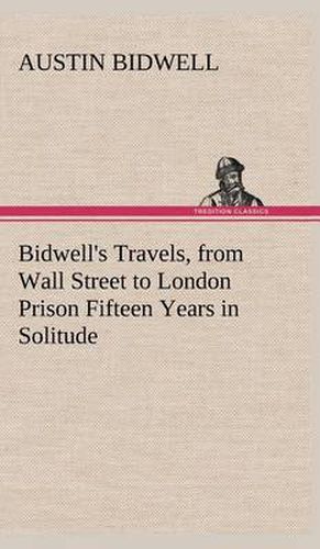 Cover image for Bidwell's Travels, from Wall Street to London Prison Fifteen Years in Solitude