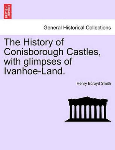 Cover image for The History of Conisborough Castles, with Glimpses of Ivanhoe-Land.