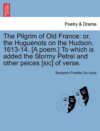 Cover image for The Pilgrim of Old France: Or, the Huguenots on the Hudson, 1613-14. [a Poem.] to Which Is Added the Stormy Petrel and Other Peices [sic] of Verse.