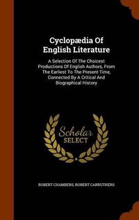 Cover image for Cyclopaedia of English Literature: A Selection of the Choicest Productions of English Authors, from the Earliest to the Present Time, Connected by a Critical and Biographical History