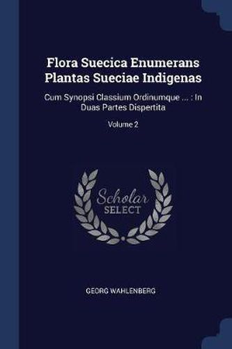 Flora Suecica Enumerans Plantas Sueciae Indigenas: Cum Synopsi Classium Ordinumque ...: In Duas Partes Dispertita; Volume 2