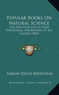 Cover image for Popular Books on Natural Science: For Practical Use in Every Household, for Readers of All Classes (1869)