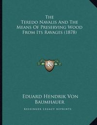 Cover image for The Teredo Navalis and the Means of Preserving Wood from Its Ravages (1878)