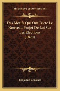 Cover image for Des Motifs Qui Ont Dicte Le Nouveau Projet de Loi Sur Les Elections (1820)