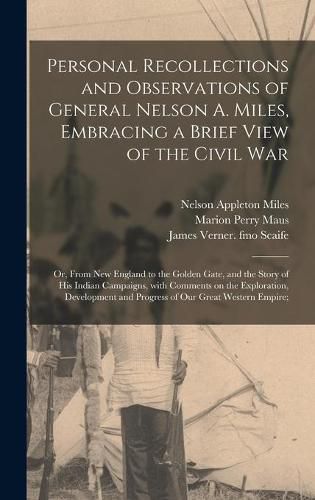 Personal Recollections and Observations of General Nelson A. Miles, Embracing a Brief View of the Civil War; or, From New England to the Golden Gate, and the Story of His Indian Campaigns, With Comments on the Exploration, Development and Progress Of...