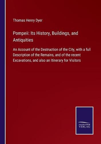 Pompeii: Its History, Buildings, and Antiquities: An Account of the Destruction of the City, with a full Description of the Remains, and of the recent Excavations, and also an Itinerary for Visitors