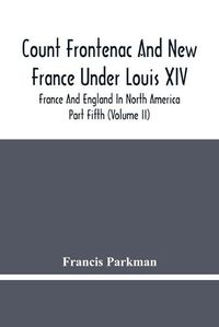 Cover image for Count Frontenac And New France Under Louis Xiv; France And England In North America. Part Fifth (Volume Ii)