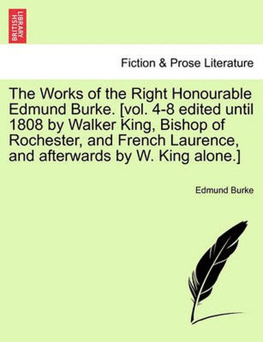 Cover image for The Works of the Right Honourable Edmund Burke. [Vol. 4-8 Edited Until 1808 by Walker King, Bishop of Rochester, and French Laurence, and Afterwards by W. King Alone.]